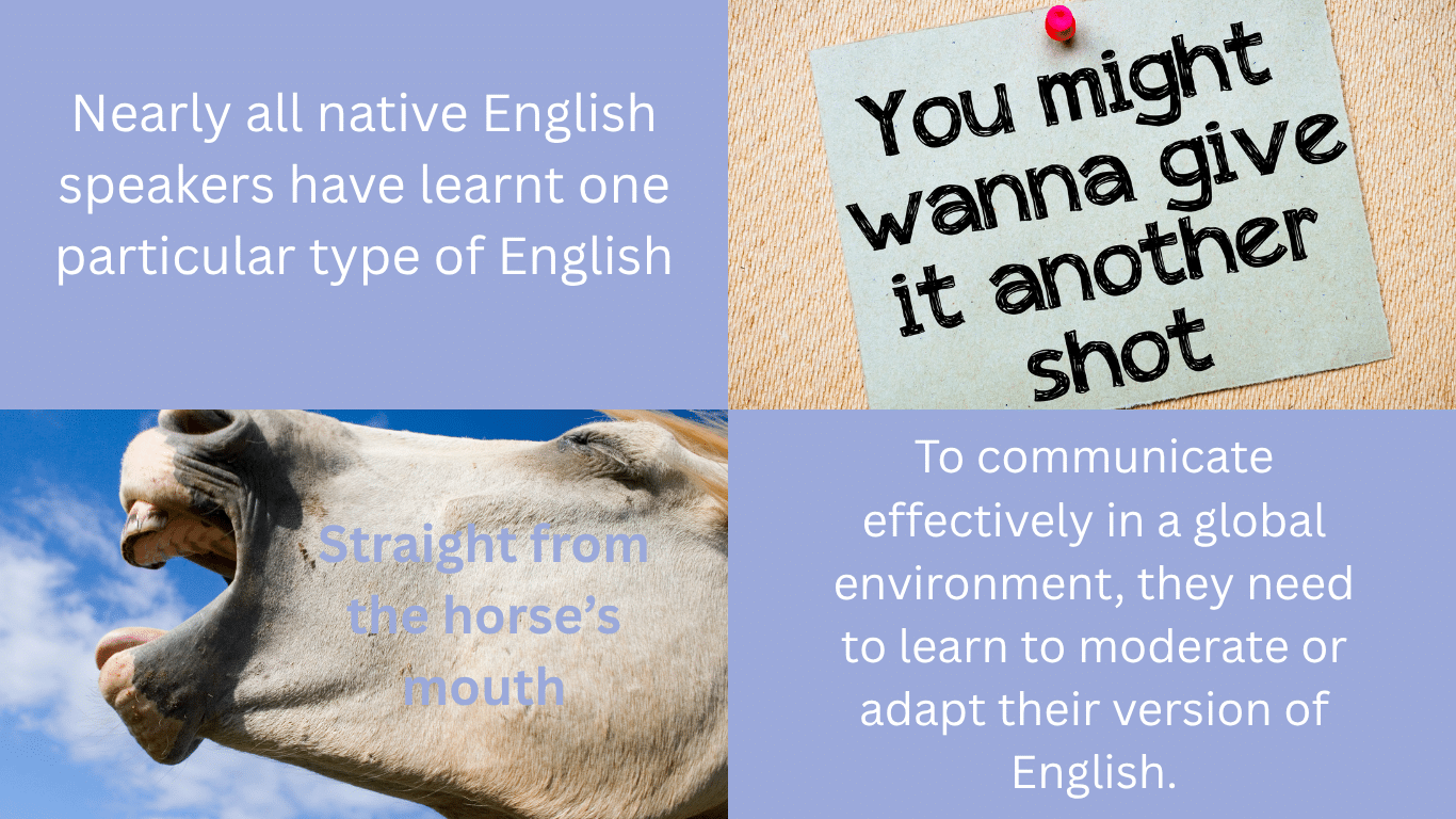 Image of a horse's mouth with text, Straight from the horse’s mouth. Image with text You might wanna give it another shot.Additional text saying, Nearly, all native English speakers have learnt one particular type of English. To communicate effectively in a global environment, they need to learn to moderate or adapt their version of English.